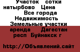 Участок 33сотки натырбово › Цена ­ 50 000 - Все города Недвижимость » Земельные участки аренда   . Дагестан респ.,Буйнакск г.